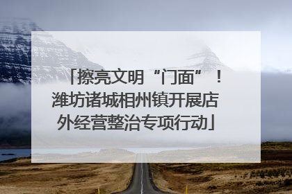 擦亮文明“门面”！潍坊诸城相州镇开展店外经营整治专项行动