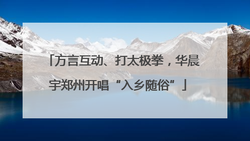 方言互动、打太极拳，华晨宇郑州开唱“入乡随俗”