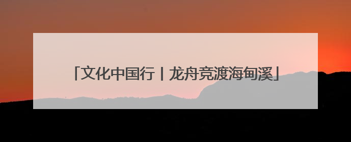 文化中国行丨龙舟竞渡海甸溪