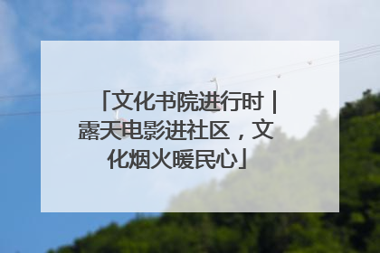 文化书院进行时｜露天电影进社区，文化烟火暖民心