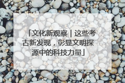 文化新观察｜这些考古新发现，彰显文明探源中的科技力量