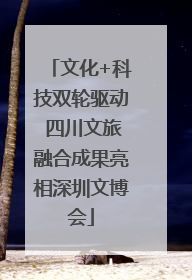 文化+科技双轮驱动 四川文旅融合成果亮相深圳文博会