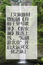文旅题材微短剧《舟楫千里号歌来》《祈安澜》接连上线，“短剧游北京”开启大运河文化之旅