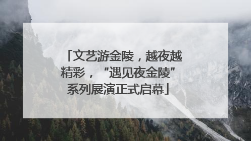 文艺游金陵，越夜越精彩，“遇见夜金陵”系列展演正式启幕