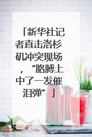 新华社记者直击洛杉矶冲突现场，“胳膊上中了一发催泪弹”