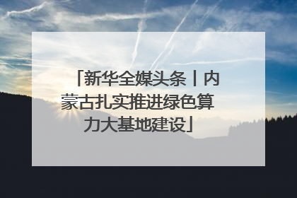 新华全媒头条丨内蒙古扎实推进绿色算力大基地建设