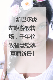 新巴尔虎左旗游牧转场：千年轮牧智慧绘就草原新景