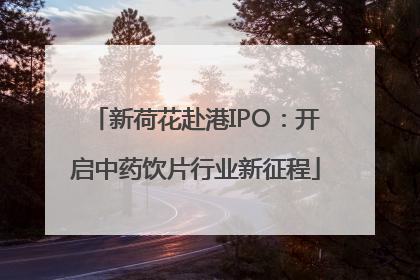 新荷花赴港IPO：开启中药饮片行业新征程