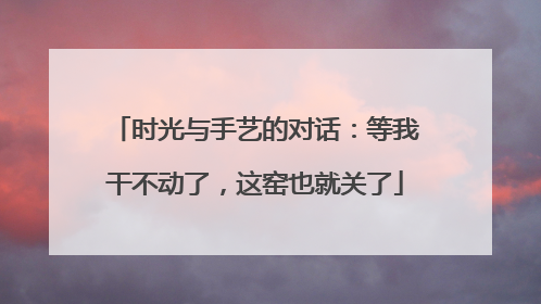 时光与手艺的对话：等我干不动了，这窑也就关了