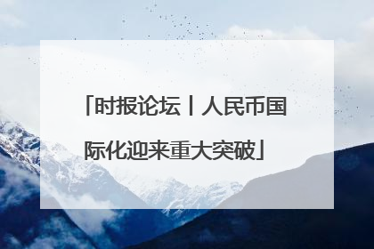 时报论坛丨人民币国际化迎来重大突破