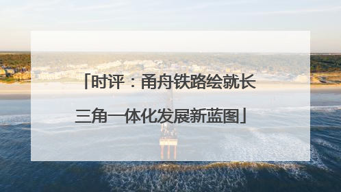 时评：甬舟铁路绘就长三角一体化发展新蓝图