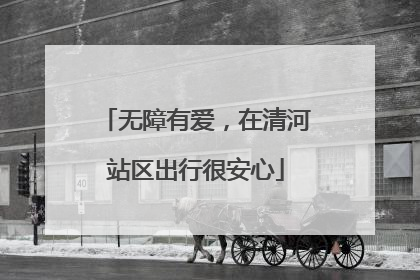 无障有爱，在清河站区出行很安心