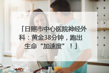 日照市中心医院神经外科：黄金38分钟，跑出生命“加速度”！