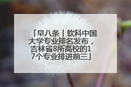 早八条丨软科中国大学专业排名发布，吉林省8所高校的17个专业排进前三