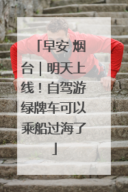 早安 烟台｜明天上线！自驾游绿牌车可以乘船过海了