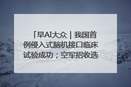 早AI大众｜我国首例侵入式脑机接口临床试验成功；空军招收选拔女飞行学员