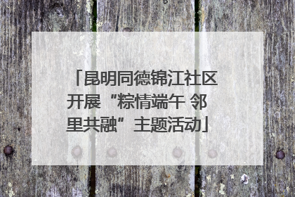 昆明同德锦江社区开展“粽情端午 邻里共融”主题活动