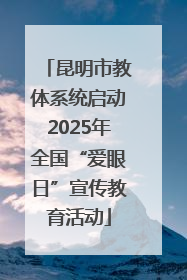 昆明市教体系统启动2025年全国“爱眼日”宣传教育活动