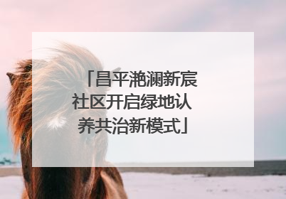 昌平滟澜新宸社区开启绿地认养共治新模式