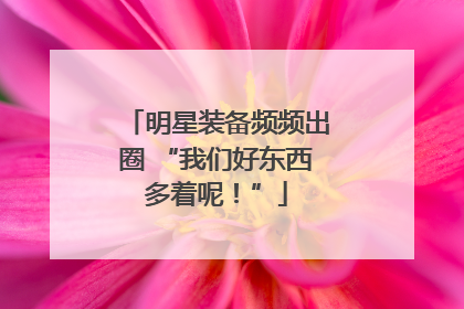 明星装备频频出圈 “我们好东西多着呢！”