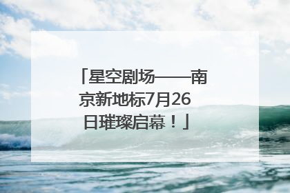 星空剧场——南京新地标7月26日璀璨启幕！