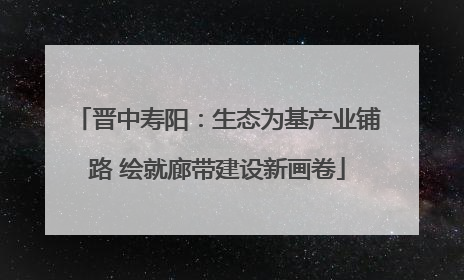 晋中寿阳：生态为基产业铺路 绘就廊带建设新画卷
