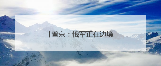 普京：俄军正在边境沿线建立安全缓冲区