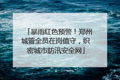 暴雨红色预警！郑州城管全员在岗值守，织密城市防汛安全网