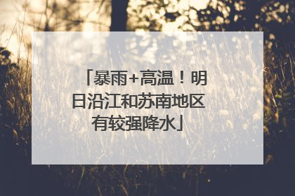暴雨+高温！明日沿江和苏南地区有较强降水
