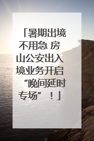 暑期出境不用急 房山公安出入境业务开启“晚间延时专场”！