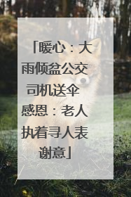 暖心：大雨倾盆公交司机送伞 感恩：老人执着寻人表谢意