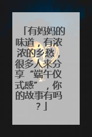 有妈妈的味道，有浓浓的乡愁，很多人来分享“端午仪式感”，你的故事有吗？