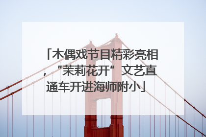 木偶戏节目精彩亮相，“茉莉花开”文艺直通车开进海师附小