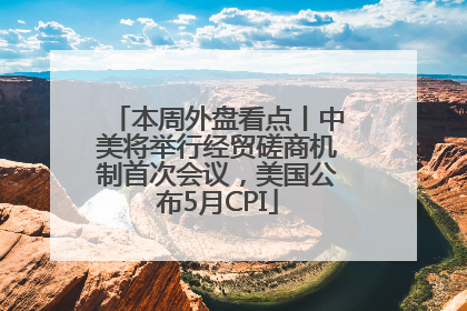 本周外盘看点丨中美将举行经贸磋商机制首次会议，美国公布5月CPI