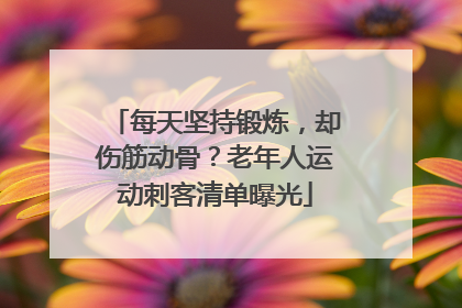 每天坚持锻炼，却伤筋动骨？老年人运动刺客清单曝光