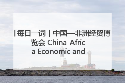 每日一词｜中国—非洲经贸博览会 China-Africa Economic and Trade Expo