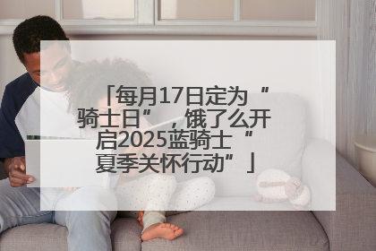 每月17日定为“骑士日”，饿了么开启2025蓝骑士“夏季关怀行动”