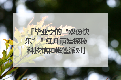 毕业季的“双份快乐”！红升萌娃探秘科技馆和帐篷派对