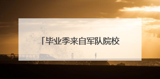 毕业季来自军队院校的报道：满怀信心到部队 满腔热血赴边疆