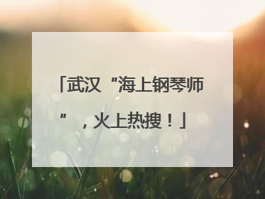 武汉“海上钢琴师”，火上热搜！