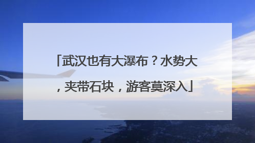 武汉也有大瀑布？水势大，夹带石块，游客莫深入