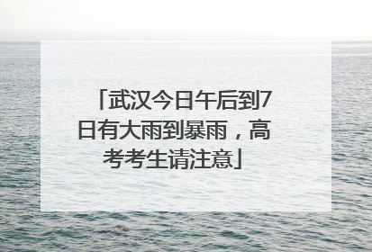 武汉今日午后到7日有大雨到暴雨，高考考生请注意