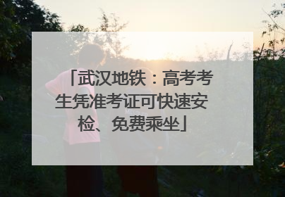 武汉地铁：高考考生凭准考证可快速安检、免费乘坐