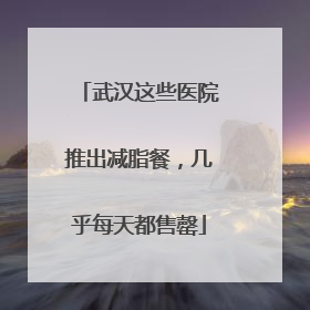 武汉这些医院推出减脂餐，几乎每天都售罄
