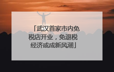 武汉首家市内免税店开业，免退税经济或成新风潮