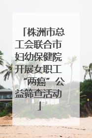 株洲市总工会联合市妇幼保健院开展女职工“两癌”公益筛查活动
