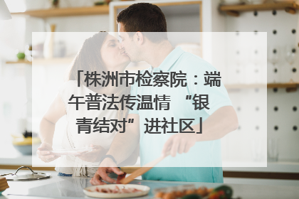 株洲市检察院：端午普法传温情 “银青结对”进社区