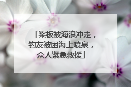 桨板被海浪冲走，钓友被困海上喷泉，众人紧急救援