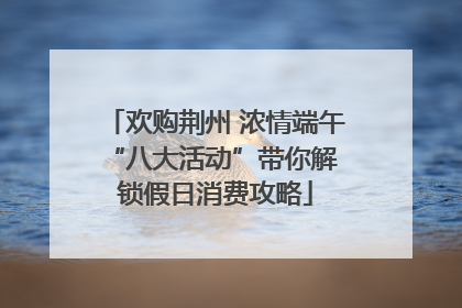 欢购荆州 浓情端午 “八大活动”带你解锁假日消费攻略