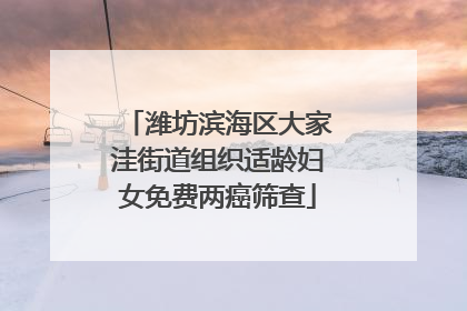 潍坊滨海区大家洼街道组织适龄妇女免费两癌筛查